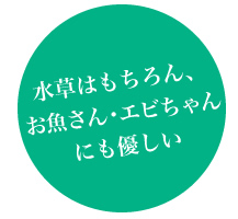 水草はもちろん、メダカやシュリンプなどエビに優しい